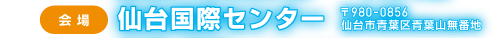 会場:仙台国際センター 〒980-0856 仙台市青葉区青葉山無番地